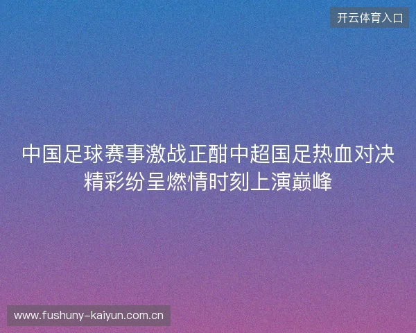 中国足球赛事激战正酣中超国足热血对决精彩纷呈燃情时刻上演巅峰