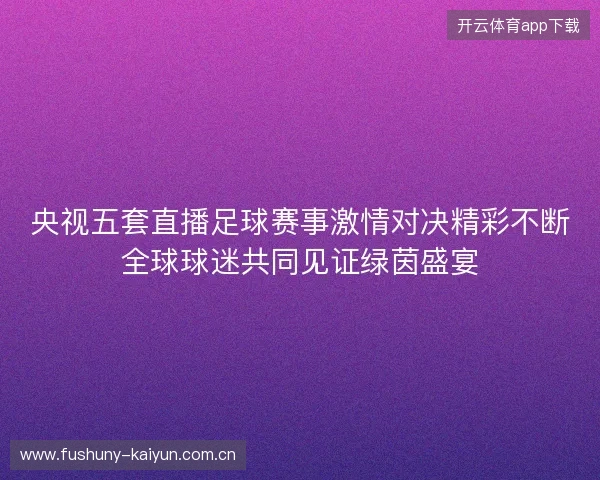 央视五套直播足球赛事激情对决精彩不断全球球迷共同见证绿茵盛宴