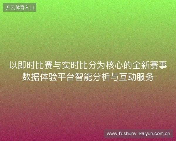 以即时比赛与实时比分为核心的全新赛事数据体验平台智能分析与互动服务