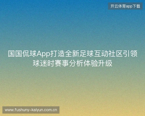国国侃球App打造全新足球互动社区引领球迷时赛事分析体验升级