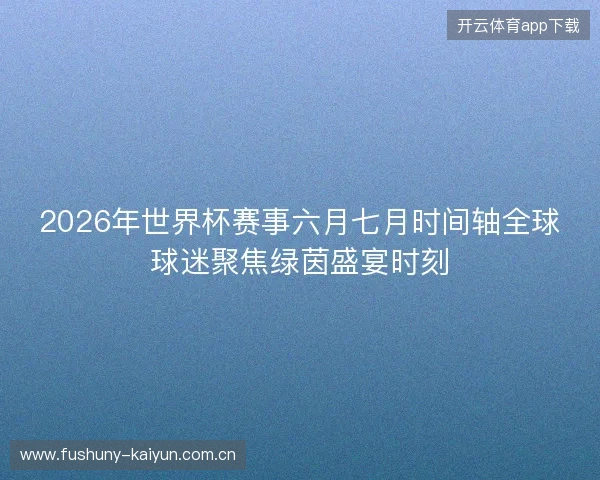 2026年世界杯赛事六月七月时间轴全球球迷聚焦绿茵盛宴时刻