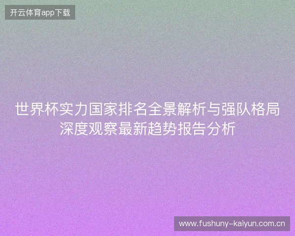 世界杯实力国家排名全景解析与强队格局深度观察最新趋势报告分析