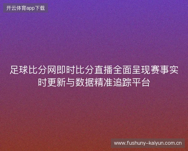 足球比分网即时比分直播全面呈现赛事实时更新与数据精准追踪平台 足球比分网即时比分直播全面呈现赛事实时更新与数据精准追踪平台