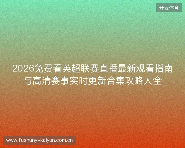 2026免费看英超联赛直播最新观看指南与高清赛事实时更新合集攻略大全