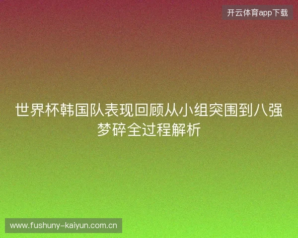 世界杯韩国队表现回顾从小组突围到八强梦碎全过程解析