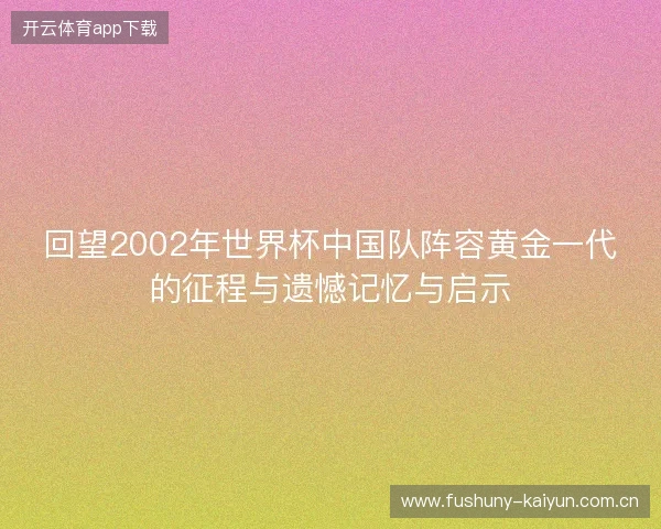 回望2002年世界杯中国队阵容黄金一代的征程与遗憾记忆与启示