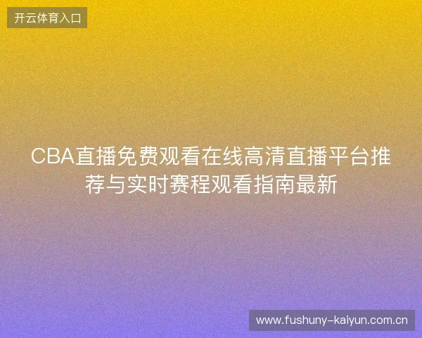 CBA直播免费观看在线高清直播平台推荐与实时赛程观看指南最新 CBA直播免费观看在线高清直播平台推荐与实时赛程观看指南最新