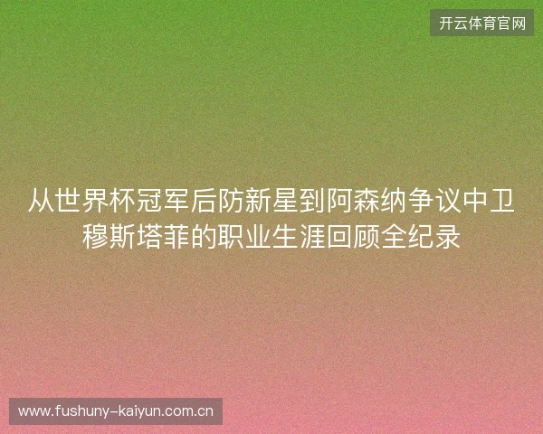从世界杯冠军后防新星到阿森纳争议中卫穆斯塔菲的职业生涯回顾全纪录 从世界杯冠军后防新星到阿森纳争议中卫穆斯塔菲的职业生涯回顾全纪录
