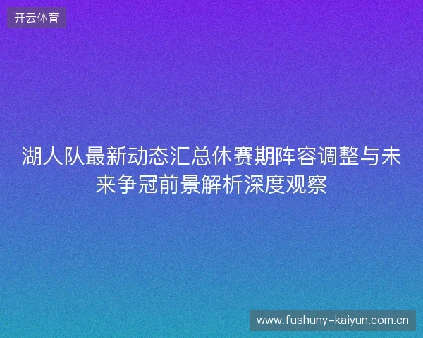 湖人队最新动态汇总休赛期阵容调整与未来争冠前景解析深度观察