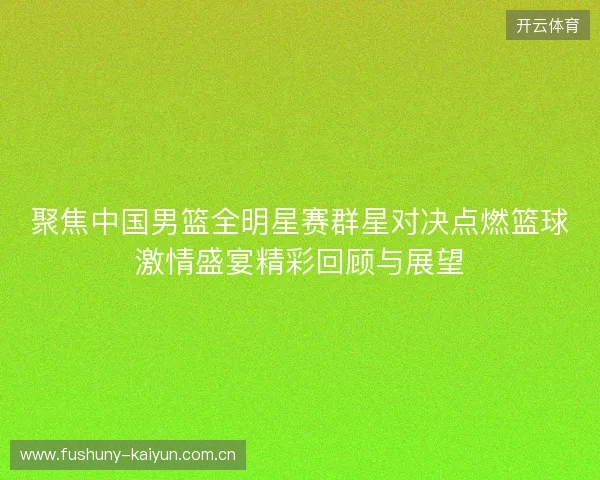 聚焦中国男篮全明星赛群星对决点燃篮球激情盛宴精彩回顾与展望