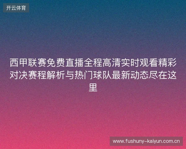 西甲联赛免费直播全程高清实时观看精彩对决赛程解析与热门球队最新动态尽在这里 西甲联赛免费直播全程高清实时观看精彩对决赛程解析与热门球队最新动态尽在这里
