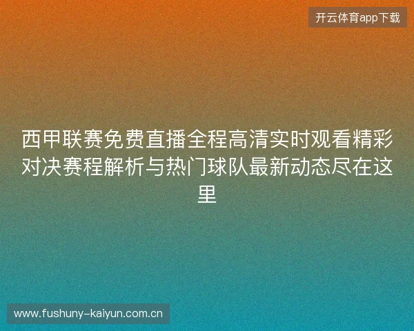 西甲联赛免费直播全程高清实时观看精彩对决赛程解析与热门球队最新动态尽在这里 西甲联赛免费直播全程高清实时观看精彩对决赛程解析与热门球队最新动态尽在这里