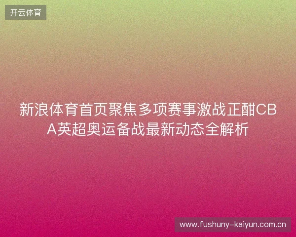 新浪体育首页聚焦多项赛事激战正酣CBA英超奥运备战最新动态全解析 新浪体育首页聚焦多项赛事激战正酣CBA英超奥运备战最新动态全解析