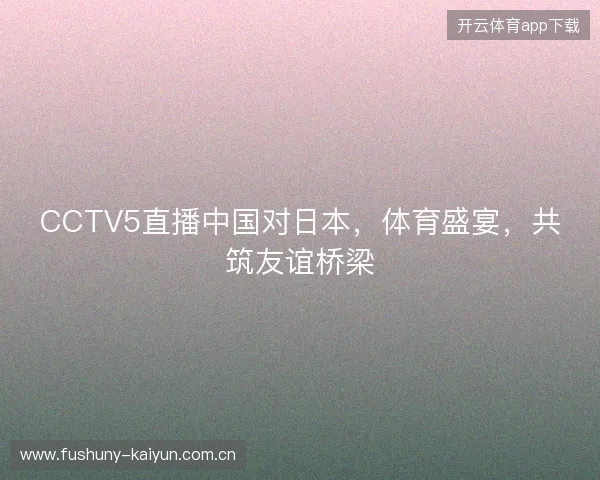 CCTV5直播中国对日本，体育盛宴，共筑友谊桥梁