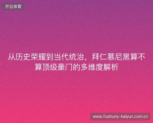 从历史荣耀到当代统治，拜仁慕尼黑算不算顶级豪门的多维度解析