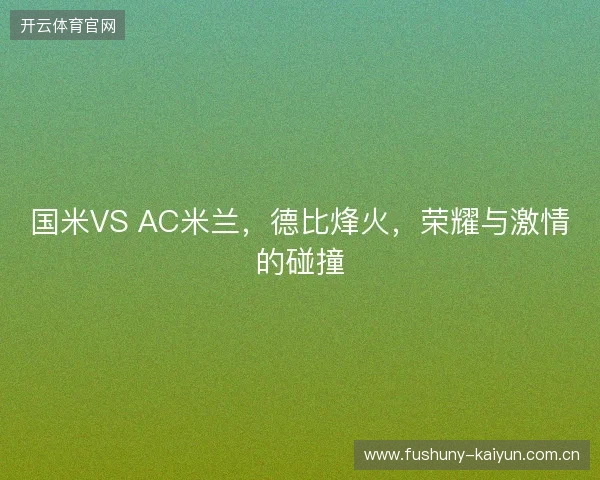 国米VS AC米兰，德比烽火，荣耀与激情的碰撞